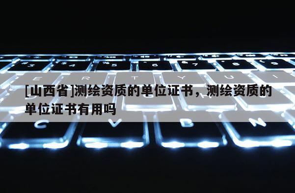 [山西省]测绘资质的单位证书，测绘资质的单位证书有用吗