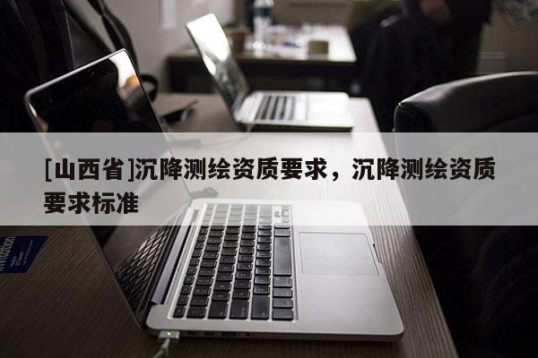 [山西省]沉降测绘资质要求，沉降测绘资质要求标准