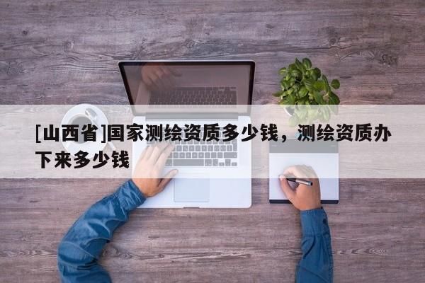 [山西省]国家测绘资质多少钱，测绘资质办下来多少钱