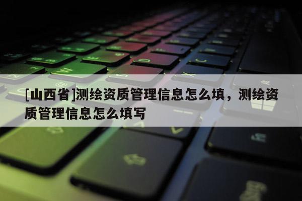 [山西省]测绘资质管理信息怎么填，测绘资质管理信息怎么填写