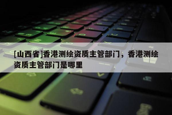 [山西省]香港测绘资质主管部门，香港测绘资质主管部门是哪里
