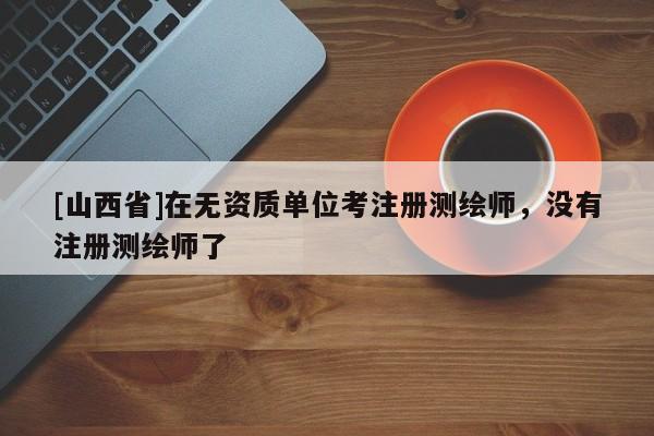 [山西省]在无资质单位考注册测绘师，没有注册测绘师了