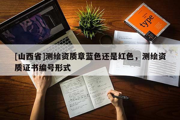 [山西省]测绘资质章蓝色还是红色，测绘资质证书编号形式