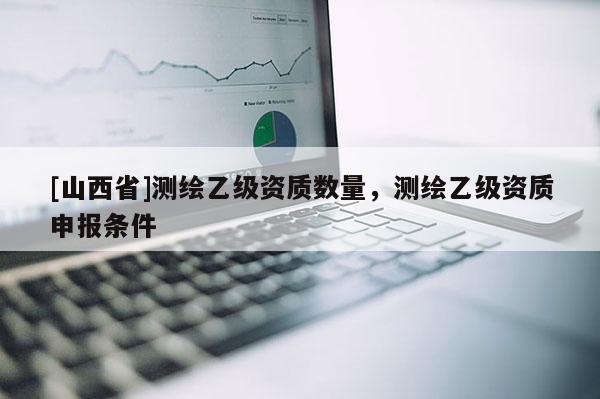 [山西省]测绘乙级资质数量，测绘乙级资质申报条件