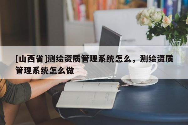 [山西省]测绘资质管理系统怎么，测绘资质管理系统怎么做