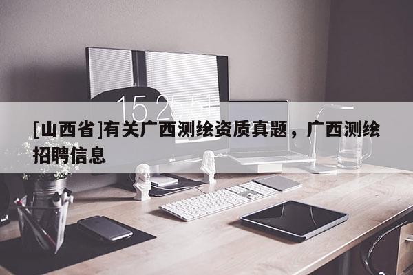 [山西省]有关广西测绘资质真题，广西测绘招聘信息