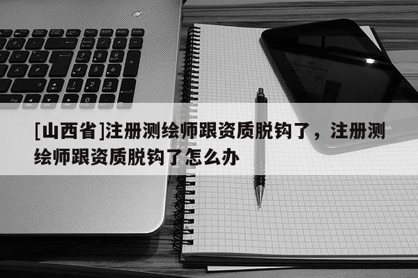 [山西省]注册测绘师跟资质脱钩了，注册测绘师跟资质脱钩了怎么办