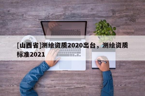 [山西省]测绘资质2020出台，测绘资质标准2021