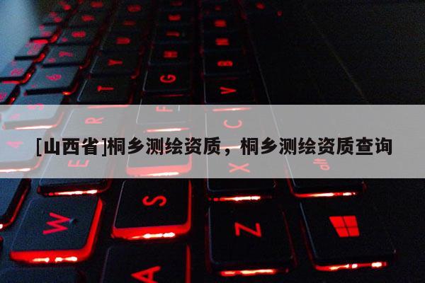 [山西省]桐乡测绘资质，桐乡测绘资质查询