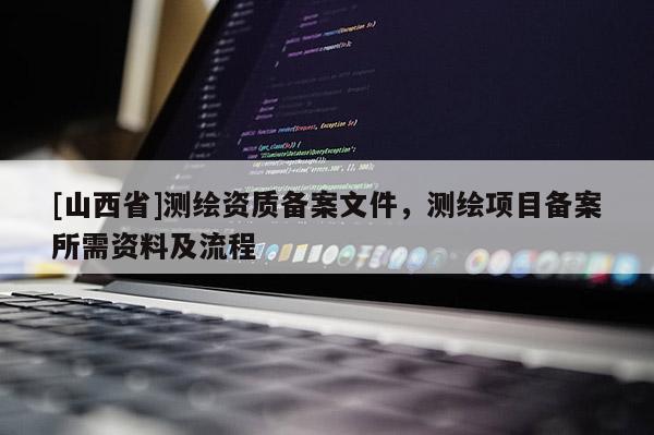 [山西省]测绘资质备案文件，测绘项目备案所需资料及流程