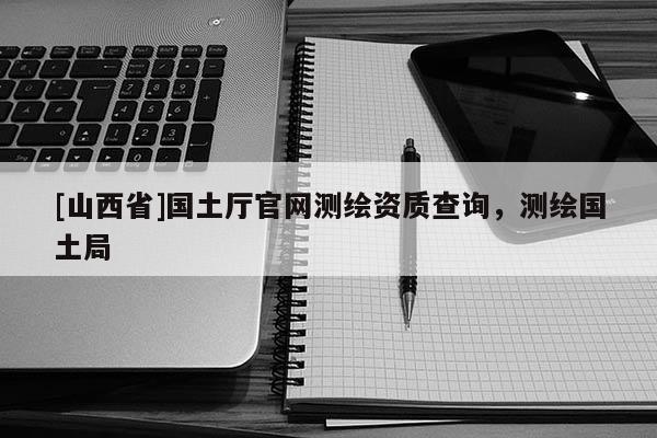 [山西省]国土厅官网测绘资质查询，测绘国土局