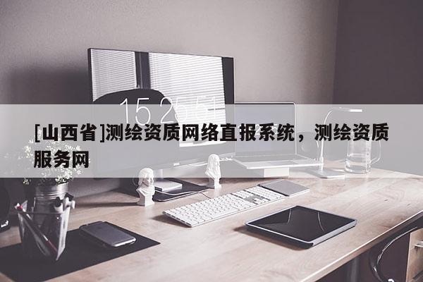 [山西省]测绘资质网络直报系统，测绘资质服务网