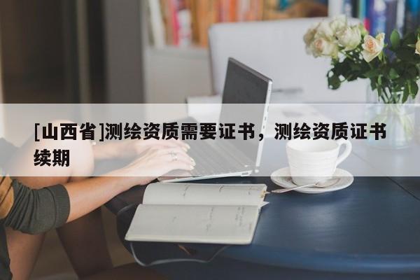 [山西省]测绘资质需要证书，测绘资质证书续期