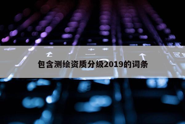 包含测绘资质分级2019的词条