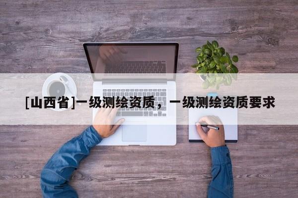 [山西省]一级测绘资质，一级测绘资质要求