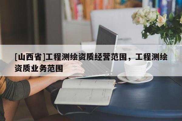 [山西省]工程测绘资质经营范围，工程测绘资质业务范围