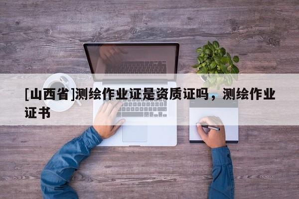[山西省]测绘作业证是资质证吗，测绘作业证书