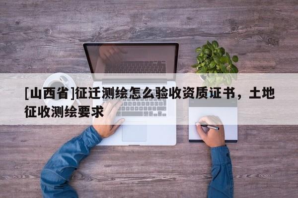 [山西省]征迁测绘怎么验收资质证书，土地征收测绘要求