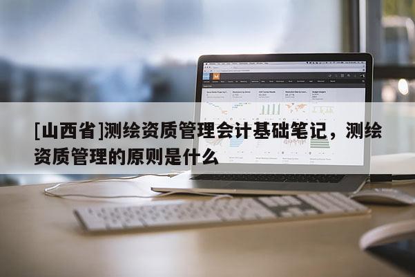 [山西省]测绘资质管理会计基础笔记，测绘资质管理的原则是什么