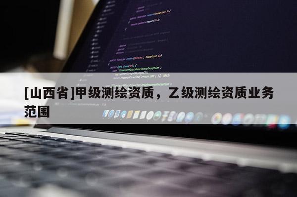 [山西省]甲级测绘资质，乙级测绘资质业务范围