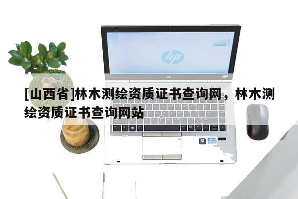 [山西省]林木测绘资质证书查询网，林木测绘资质证书查询网站