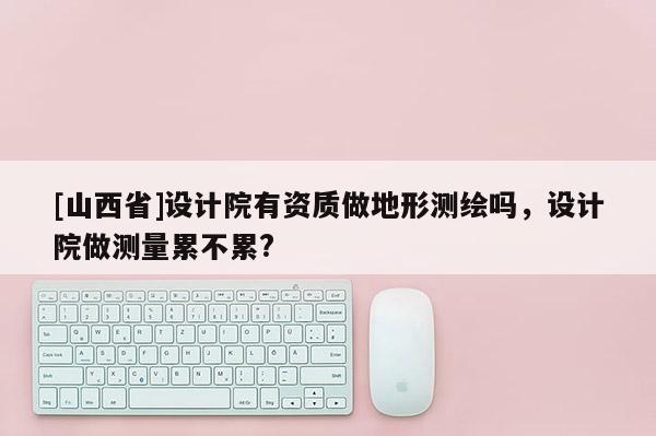 [山西省]设计院有资质做地形测绘吗，设计院做测量累不累?