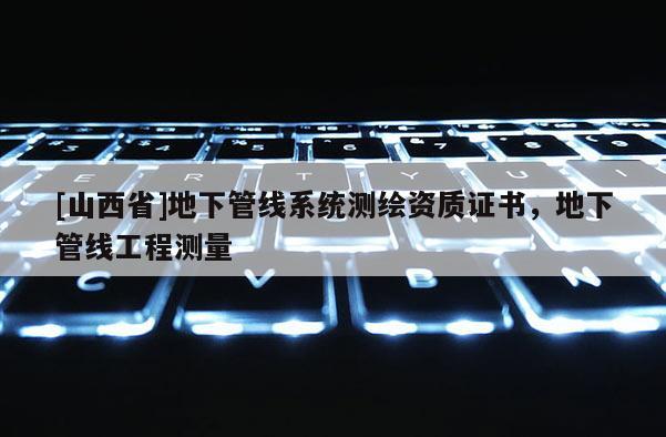 [山西省]地下管线系统测绘资质证书，地下管线工程测量