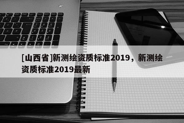 [山西省]新测绘资质标准2019，新测绘资质标准2019最新