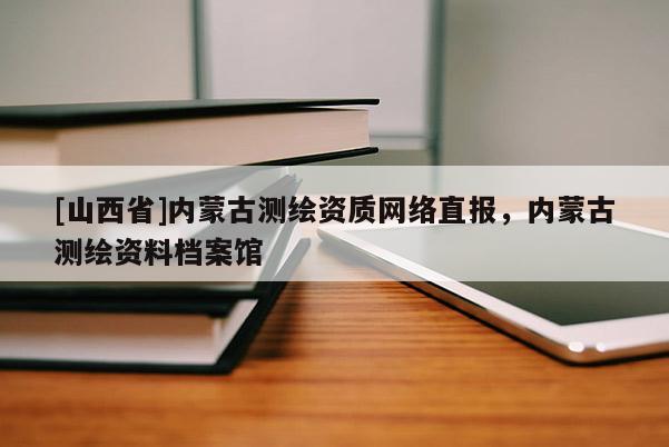 [山西省]内蒙古测绘资质网络直报，内蒙古测绘资料档案馆