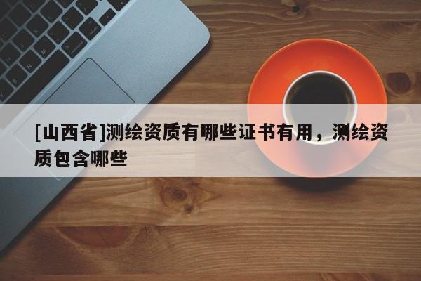 [山西省]测绘资质有哪些证书有用，测绘资质包含哪些