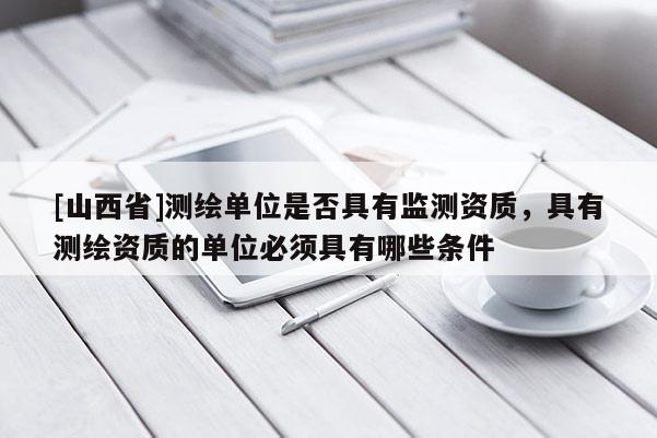 [山西省]测绘单位是否具有监测资质，具有测绘资质的单位必须具有哪些条件