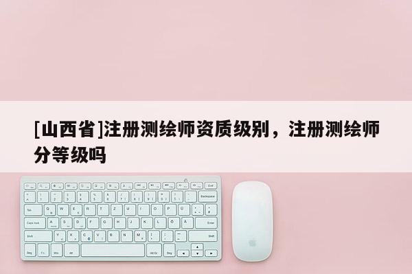 [山西省]注册测绘师资质级别，注册测绘师分等级吗