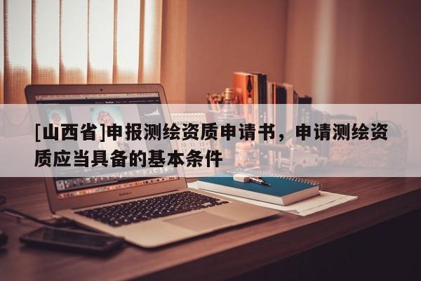 [山西省]申报测绘资质申请书，申请测绘资质应当具备的基本条件