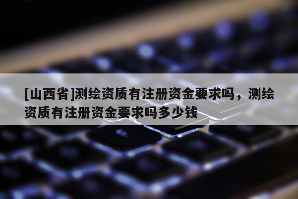 [山西省]测绘资质有注册资金要求吗，测绘资质有注册资金要求吗多少钱