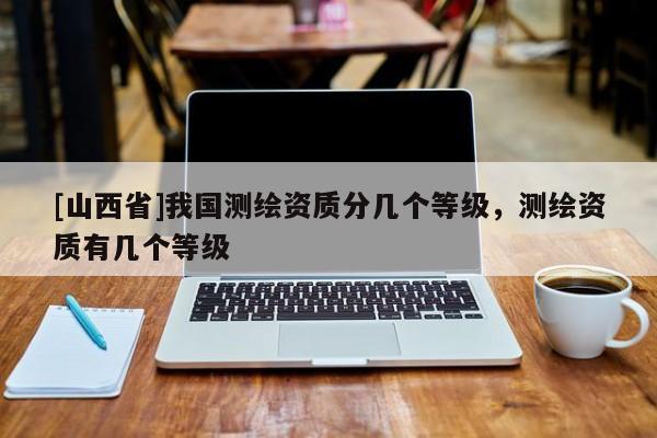 [山西省]我国测绘资质分几个等级，测绘资质有几个等级