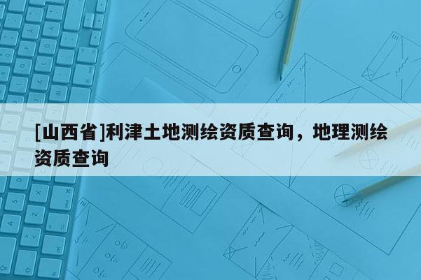 [山西省]利津土地测绘资质查询，地理测绘资质查询