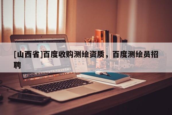[山西省]百度收购测绘资质，百度测绘员招聘