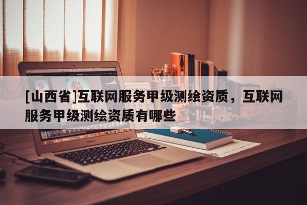 [山西省]互联网服务甲级测绘资质，互联网服务甲级测绘资质有哪些