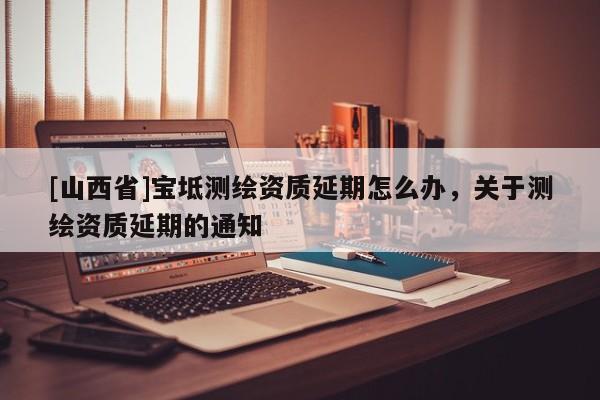 [山西省]宝坻测绘资质延期怎么办，关于测绘资质延期的通知
