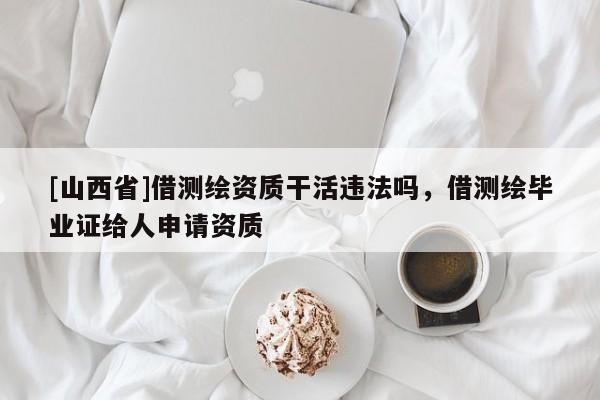 [山西省]借测绘资质干活违法吗，借测绘毕业证给人申请资质