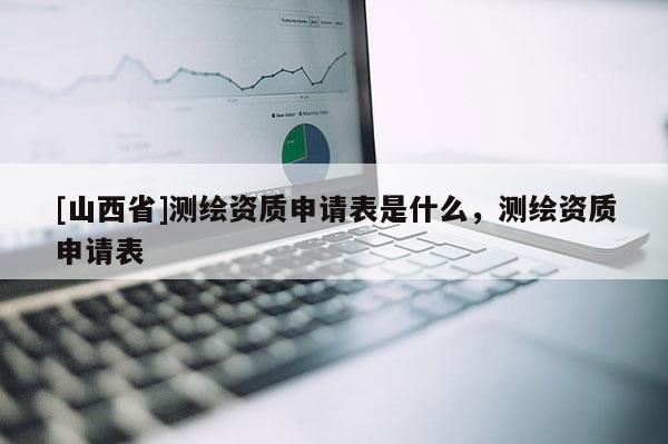 [山西省]测绘资质申请表是什么，测绘资质申请表