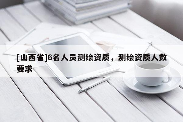 [山西省]6名人员测绘资质，测绘资质人数要求