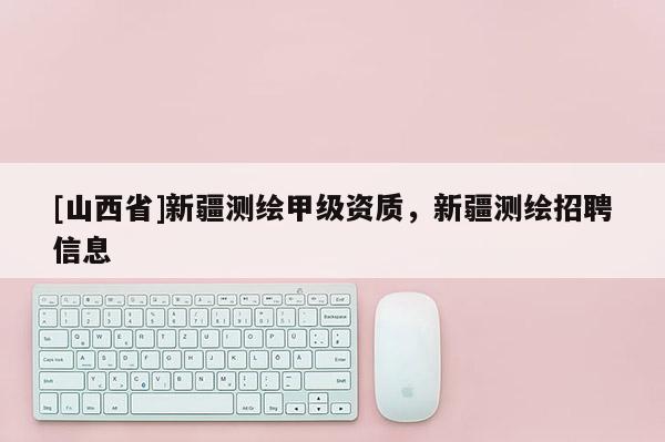[山西省]新疆测绘甲级资质，新疆测绘招聘信息