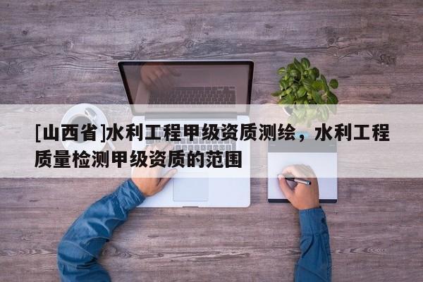 [山西省]水利工程甲级资质测绘，水利工程质量检测甲级资质的范围