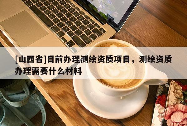 [山西省]目前办理测绘资质项目，测绘资质办理需要什么材料