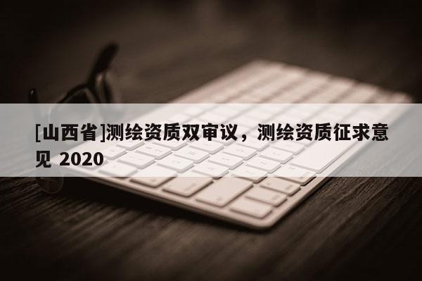 [山西省]测绘资质双审议，测绘资质征求意见 2020