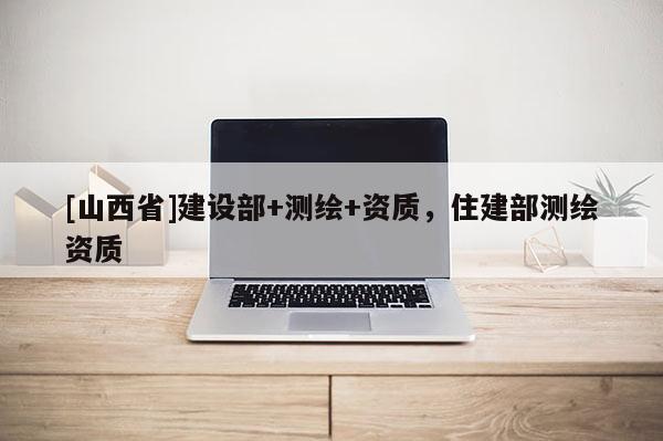 [山西省]建设部+测绘+资质，住建部测绘资质