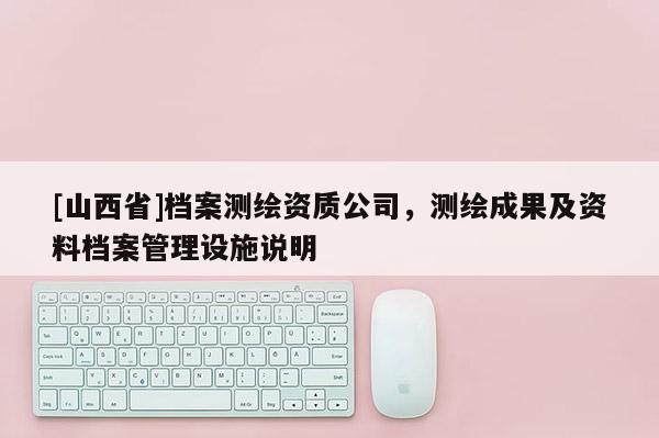 [山西省]档案测绘资质公司，测绘成果及资料档案管理设施说明