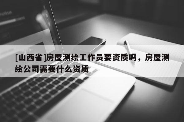 [山西省]房屋测绘工作员要资质吗，房屋测绘公司需要什么资质