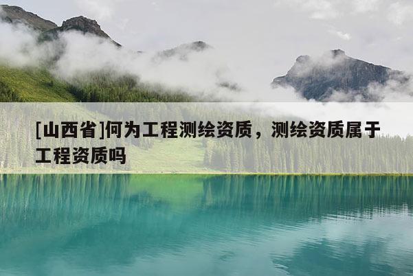 [山西省]何为工程测绘资质，测绘资质属于工程资质吗